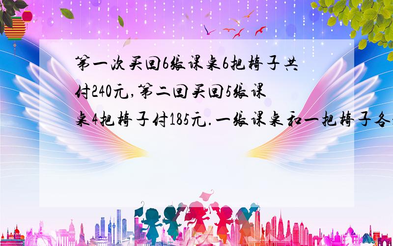 第一次买回6张课桌6把椅子共付240元,第二回买回5张课桌4把椅子付185元.一张课桌和一把椅子各是多少元不用方程解答