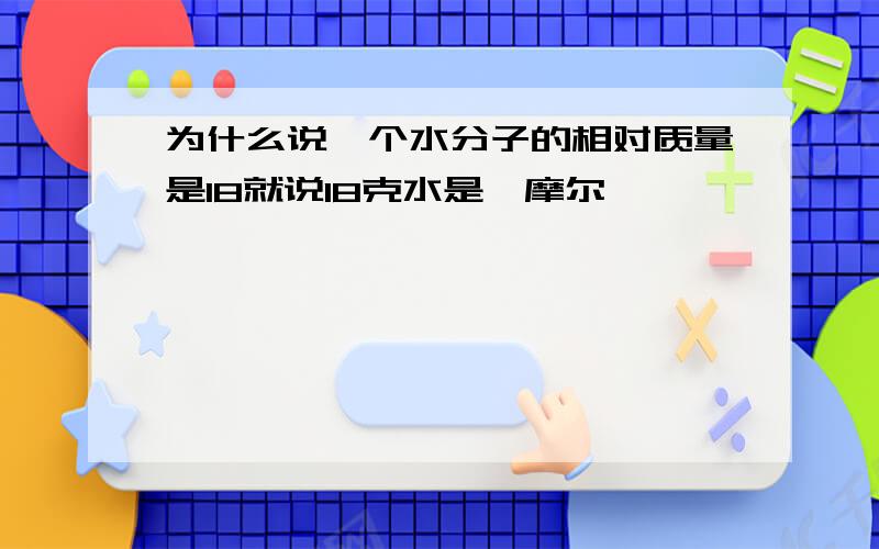 为什么说一个水分子的相对质量是18就说18克水是一摩尔