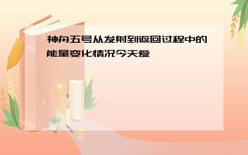 神舟五号从发射到返回过程中的能量变化情况今天爱