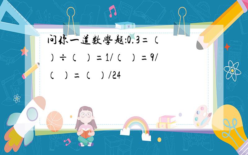 问你一道数学题：0.3=（ ）÷（ ）=1/（ ）=9/（ ）=（ ）/24