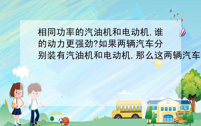 相同功率的汽油机和电动机,谁的动力更强劲?如果两辆汽车分别装有汽油机和电动机,那么这两辆汽车谁跑得更快?