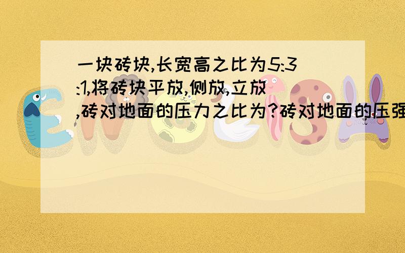 一块砖块,长宽高之比为5:3:1,将砖块平放,侧放,立放,砖对地面的压力之比为?砖对地面的压强之比?