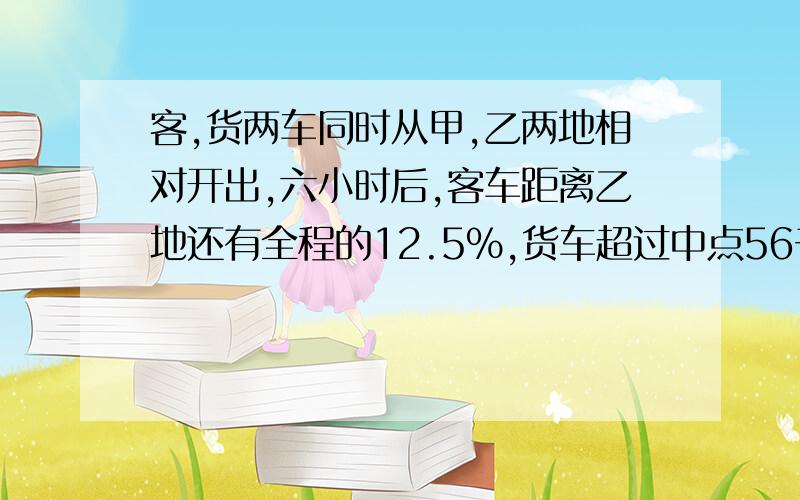 客,货两车同时从甲,乙两地相对开出,六小时后,客车距离乙地还有全程的12.5%,货车超过中点56千米已知客车比货车去每小时多行15千米,甲,乙两地间的公路长多少千米?