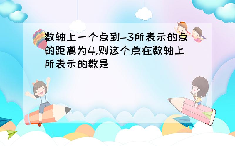 数轴上一个点到-3所表示的点的距离为4,则这个点在数轴上所表示的数是（ ）