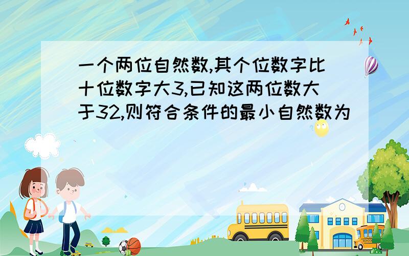 一个两位自然数,其个位数字比十位数字大3,已知这两位数大于32,则符合条件的最小自然数为___?