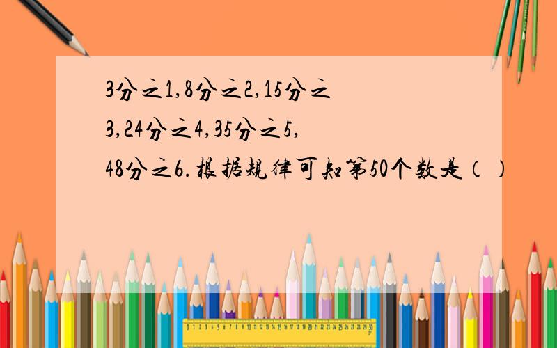 3分之1,8分之2,15分之3,24分之4,35分之5,48分之6.根据规律可知第50个数是（）