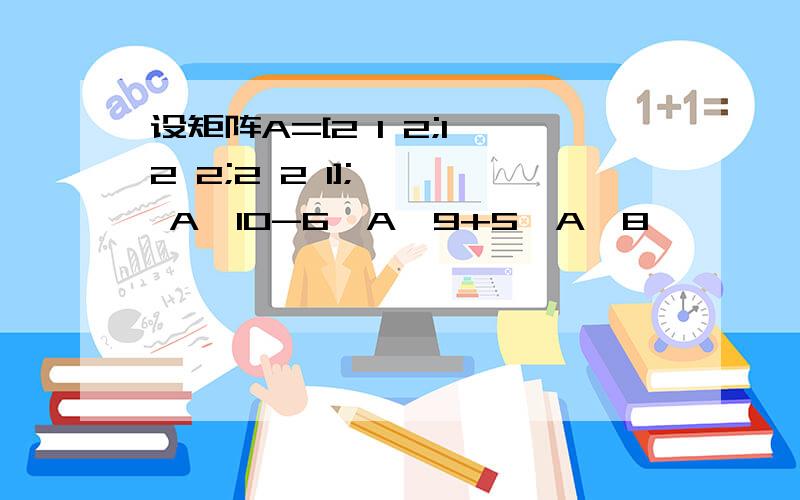 设矩阵A=[2 1 2;1 2 2;2 2 1]; >> A^10-6*A^9+5*A^8