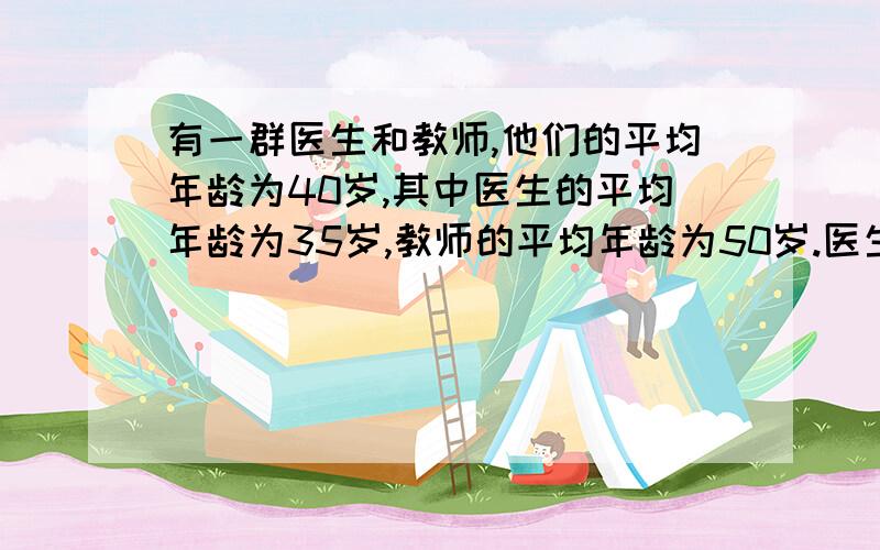 有一群医生和教师,他们的平均年龄为40岁,其中医生的平均年龄为35岁,教师的平均年龄为50岁.医生和教师人数的比是多少