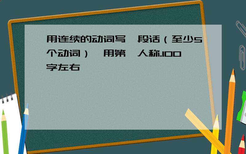 用连续的动词写一段话（至少5个动词）,用第一人称.100字左右