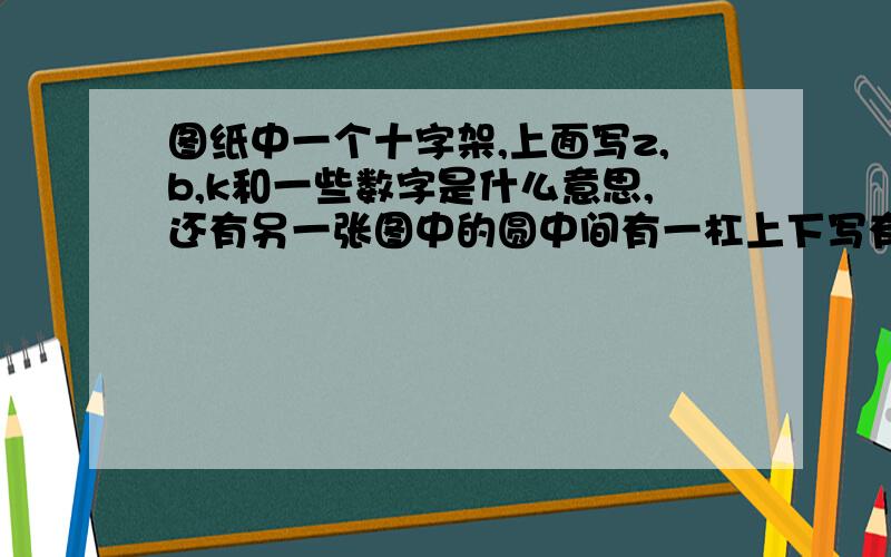 图纸中一个十字架,上面写z,b,k和一些数字是什么意思,还有另一张图中的圆中间有一杠上下写有数字.