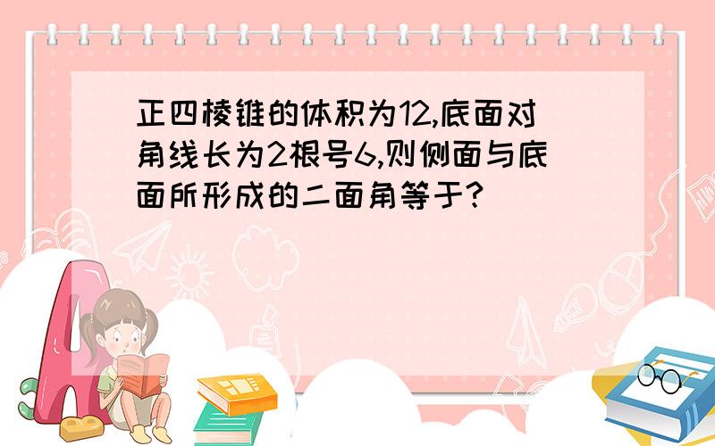 正四棱锥的体积为12,底面对角线长为2根号6,则侧面与底面所形成的二面角等于?