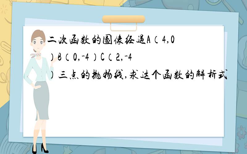 二次函数的图像经过A（4,0）B（0,-4）C（2,-4）三点的抛物线,求这个函数的解析式