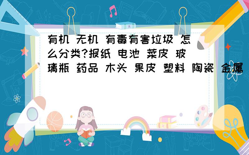 有机 无机 有毒有害垃圾 怎么分类?报纸 电池 菜皮 玻璃瓶 药品 木头 果皮 塑料 陶瓷 金属 灰土 废纸 剩剩菜