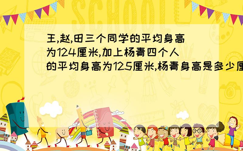 王,赵,田三个同学的平均身高为124厘米,加上杨青四个人的平均身高为125厘米,杨青身高是多少厘米?