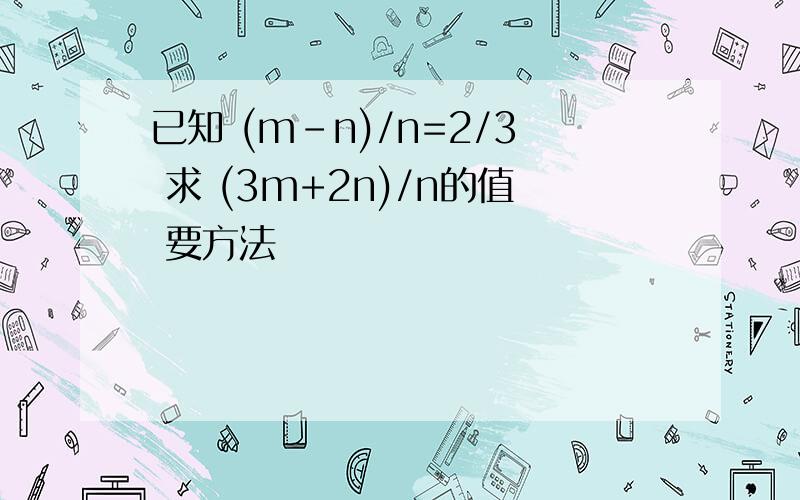 已知 (m-n)/n=2/3 求 (3m+2n)/n的值 要方法