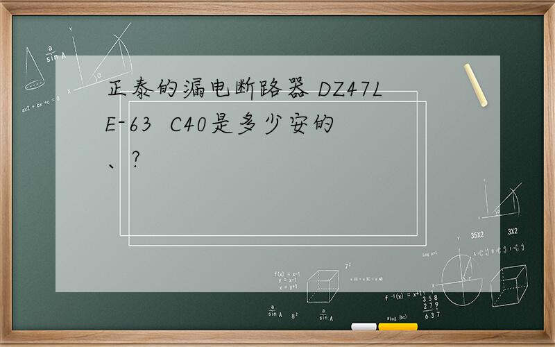 正泰的漏电断路器 DZ47LE-63  C40是多少安的、?