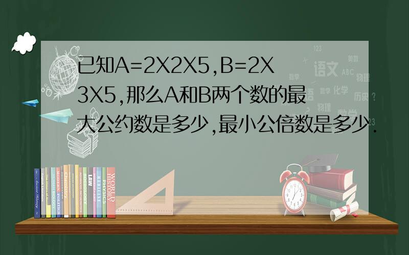 已知A=2X2X5,B=2X3X5,那么A和B两个数的最大公约数是多少,最小公倍数是多少.