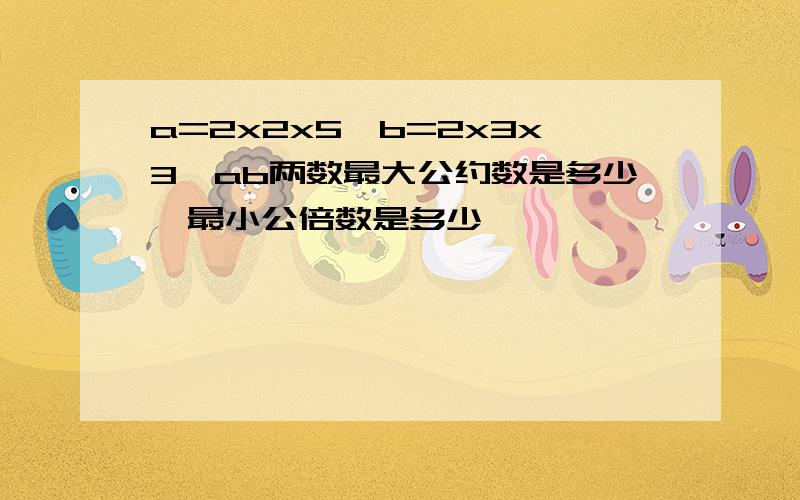 a=2x2x5,b=2x3x3,ab两数最大公约数是多少,最小公倍数是多少