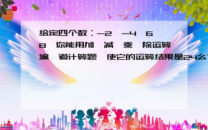 给定四个数：-2、-4、6、8,你能用加,减,乘,除运算编一道计算题,使它的运算结果是24么?