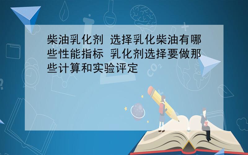 柴油乳化剂 选择乳化柴油有哪些性能指标 乳化剂选择要做那些计算和实验评定