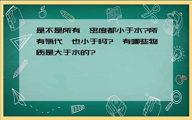 是不是所有烃密度都小于水?所有氯代烃也小于吗?【有哪些物质是大于水的?】