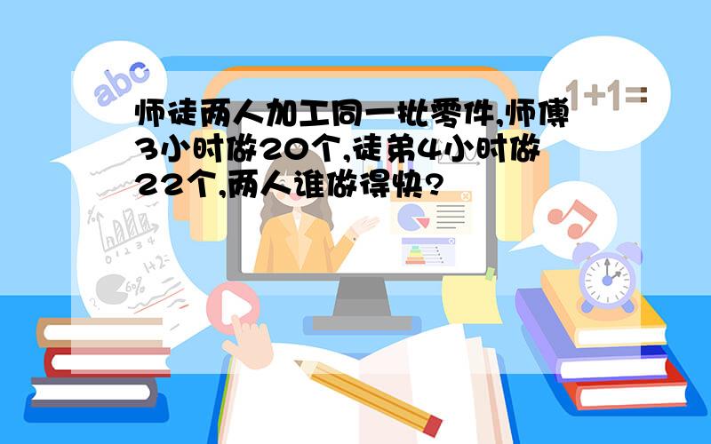 师徒两人加工同一批零件,师傅3小时做20个,徒弟4小时做22个,两人谁做得快?