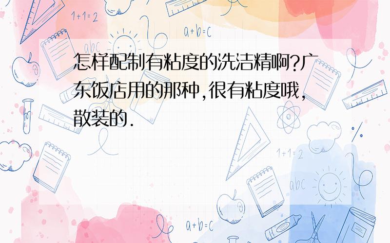 怎样配制有粘度的洗洁精啊?广东饭店用的那种,很有粘度哦,散装的.