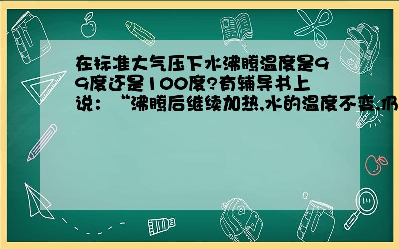 在标准大气压下水沸腾温度是99度还是100度?有辅导书上说：“沸腾后继续加热,水的温度不变,仍为99度.”题目的图像上也是在99度之后,温度保持不变,是题目的问题还是应该是99度.当水达到100