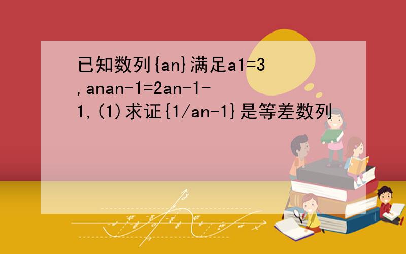 已知数列{an}满足a1=3,anan-1=2an-1-1,(1)求证{1/an-1}是等差数列