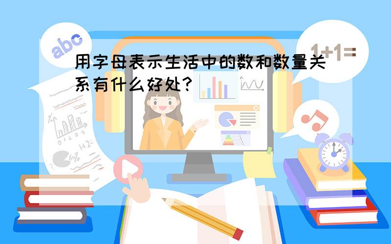 用字母表示生活中的数和数量关系有什么好处?