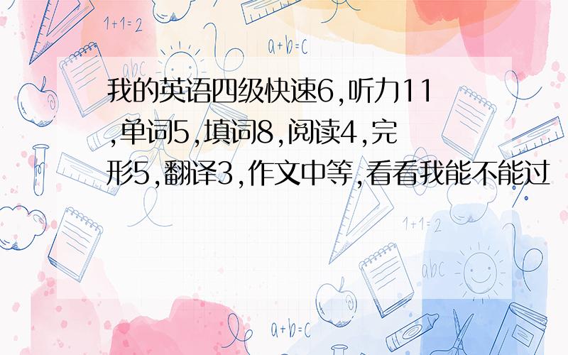 我的英语四级快速6,听力11,单词5,填词8,阅读4,完形5,翻译3,作文中等,看看我能不能过