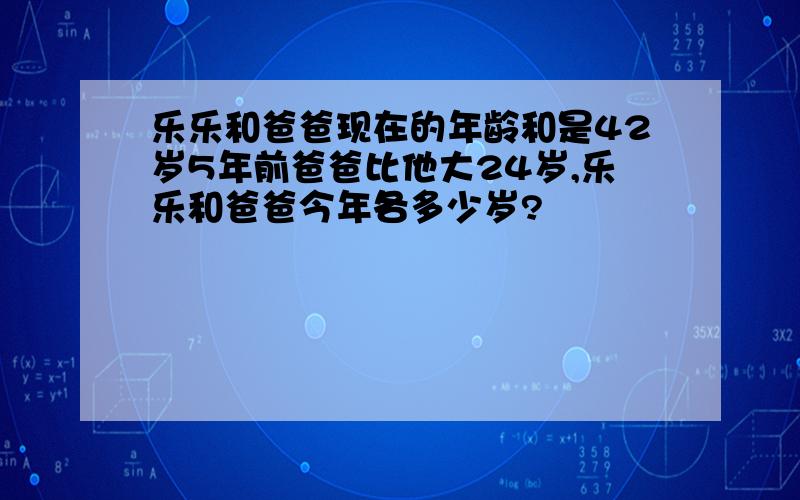 乐乐和爸爸现在的年龄和是42岁5年前爸爸比他大24岁,乐乐和爸爸今年各多少岁?