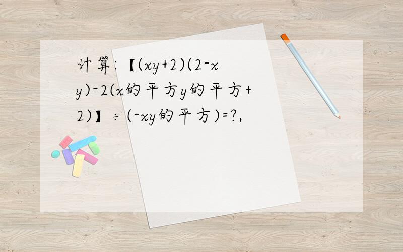 计算:【(xy+2)(2-xy)-2(x的平方y的平方+2)】÷(-xy的平方)=?,