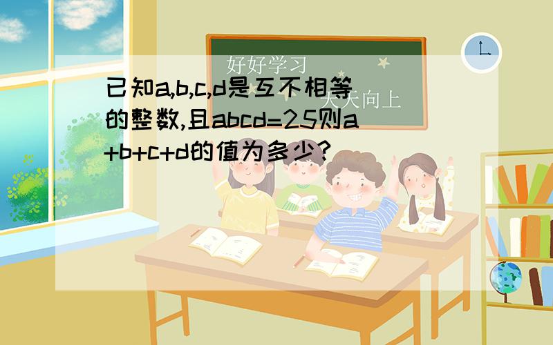 已知a,b,c,d是互不相等的整数,且abcd=25则a+b+c+d的值为多少?