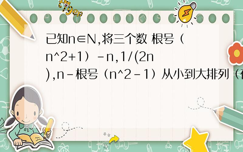 已知n∈N,将三个数 根号（n^2+1）-n,1/(2n),n-根号（n^2-1）从小到大排列（在线等候）如题,要过程