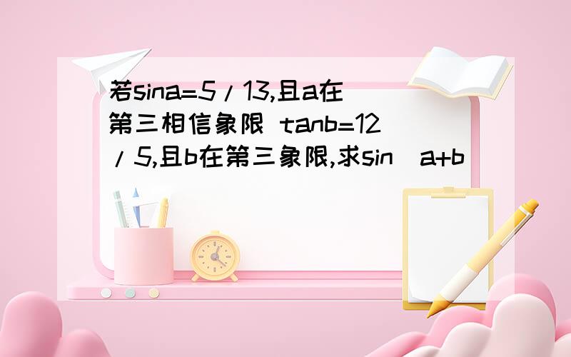 若sina=5/13,且a在第三相信象限 tanb=12/5,且b在第三象限,求sin（a+b）