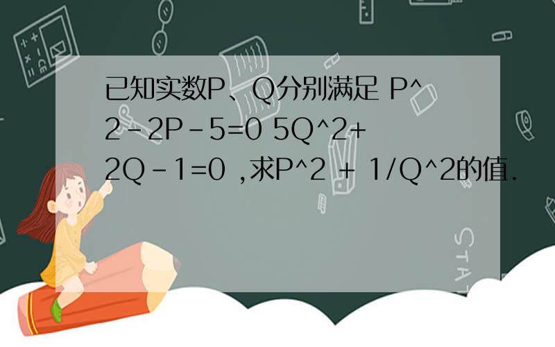 已知实数P、Q分别满足 P^2-2P-5=0 5Q^2+2Q-1=0 ,求P^2 + 1/Q^2的值.