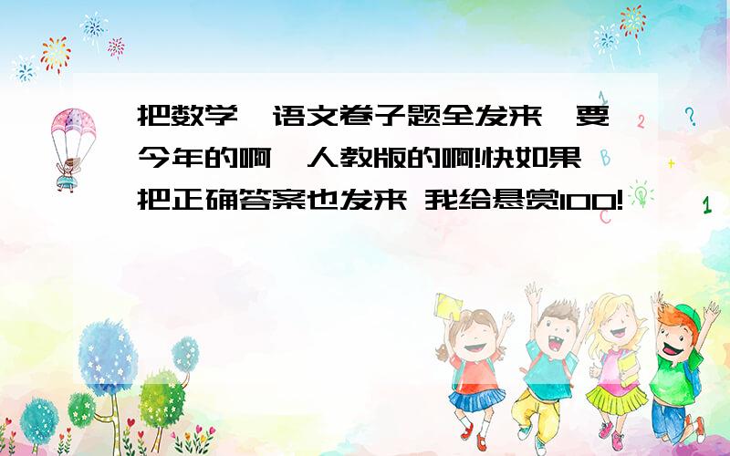 把数学、语文卷子题全发来,要今年的啊,人教版的啊!快如果把正确答案也发来 我给悬赏100!