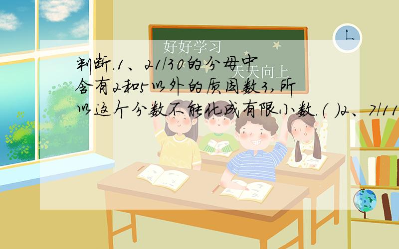 判断.1、21/30的分母中含有2和5以外的质因数3,所以这个分数不能化成有限小数.（ ）2、7/11化成小数保留三位小数约是0.636.（ ）3、6.05化成分数是13/2.（ ）4、0.7小时=7/10小时.（ ）5、0.81里面有