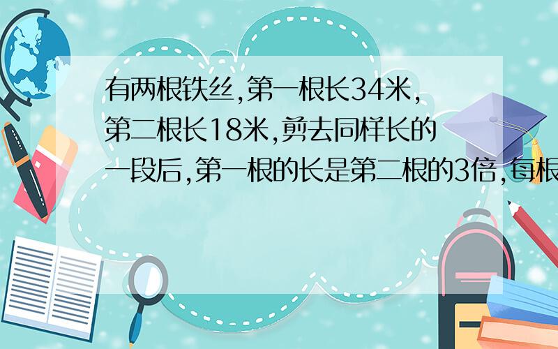 有两根铁丝,第一根长34米,第二根长18米,剪去同样长的一段后,第一根的长是第二根的3倍,每根铁丝剪去多少米?