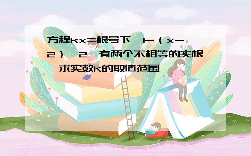 方程kx=根号下【1-（x-2）^2】有两个不相等的实根,求实数K的取值范围