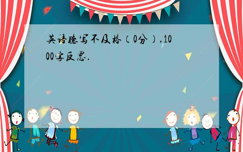 英语听写不及格（0分）,1000字反思.