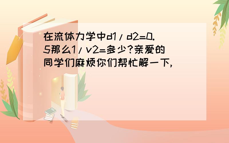 在流体力学中d1/d2=0.5那么1/v2=多少?亲爱的同学们麻烦你们帮忙解一下,