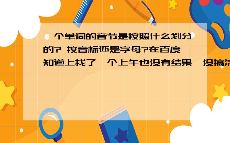 一个单词的音节是按照什么划分的? 按音标还是字母?在百度知道上找了一个上午也没有结果,没搞清楚.有很多问题1. 划分一个单词的音节,是看单词的音标还是看单词的字母来决定?2. 划分单词