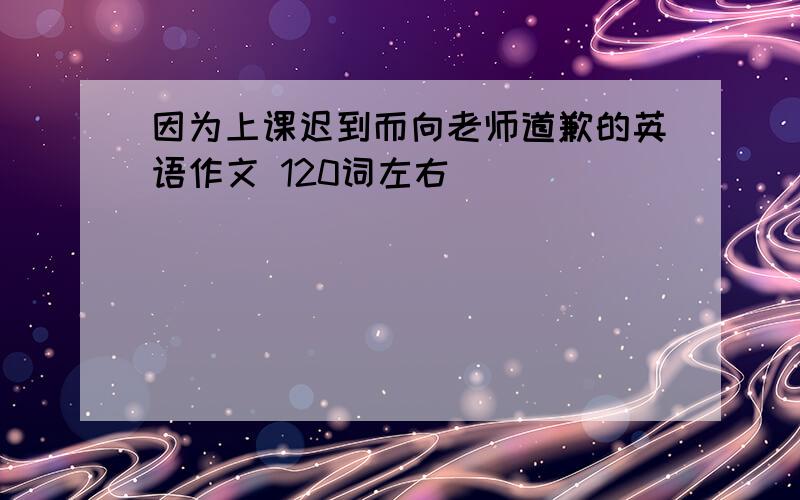 因为上课迟到而向老师道歉的英语作文 120词左右