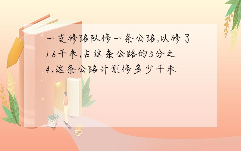 一支修路队修一条公路,以修了16千米,占这条公路的5分之4.这条公路计划修多少千米