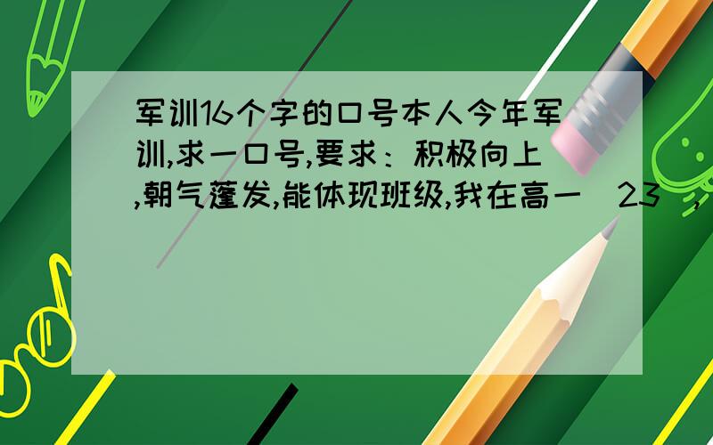 军训16个字的口号本人今年军训,求一口号,要求：积极向上,朝气蓬发,能体现班级,我在高一（23）,