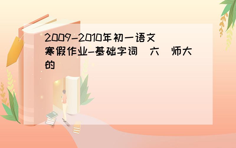 2009-2010年初一语文寒假作业-基础字词(六)师大的