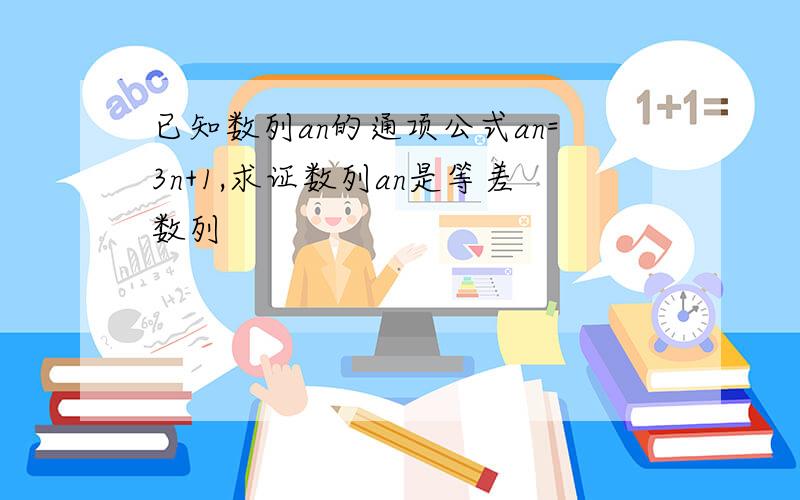 已知数列an的通项公式an=3n+1,求证数列an是等差数列