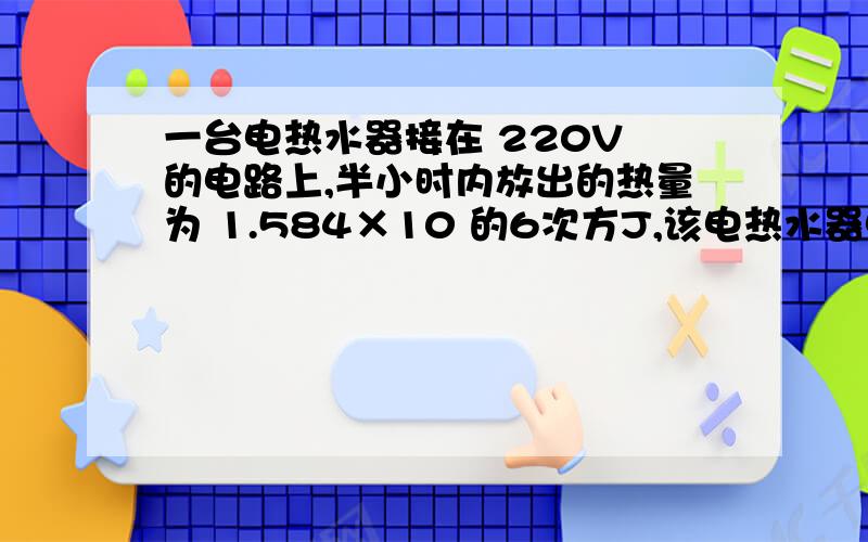 一台电热水器接在 220V 的电路上,半小时内放出的热量为 1.584×10 的6次方J,该电热水器电热丝的电阻是.